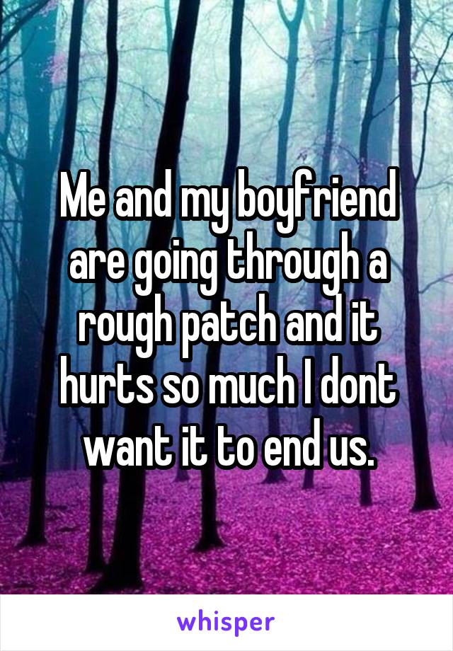 Me and my boyfriend are going through a rough patch and it hurts so much I dont want it to end us.