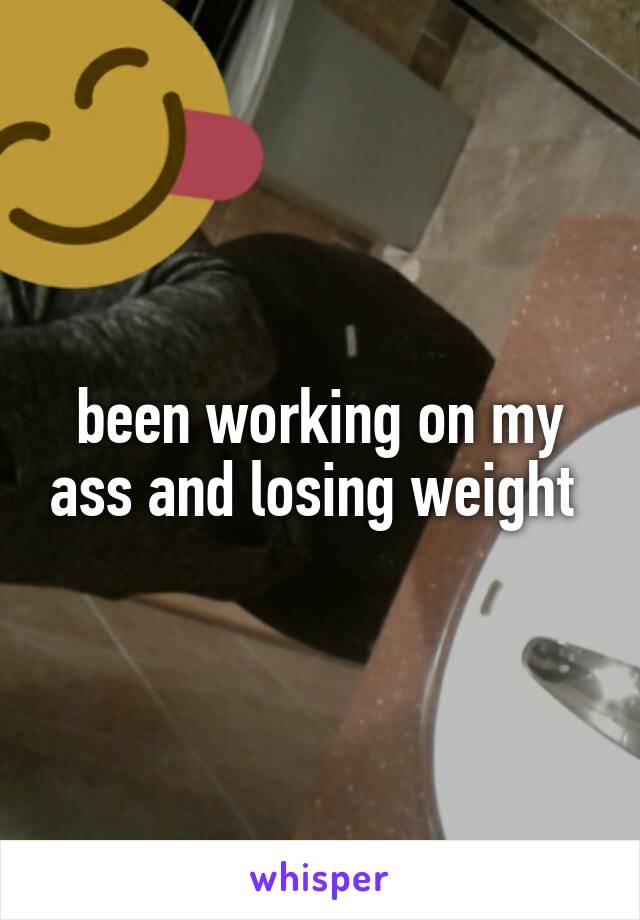 been working on my ass and losing weight 