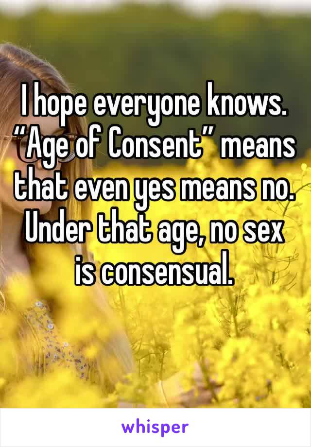 I hope everyone knows. “Age of Consent” means that even yes means no. Under that age, no sex 
is consensual.  