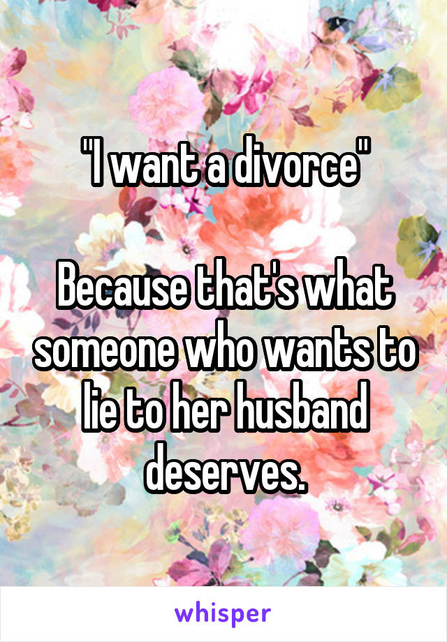 "I want a divorce"

Because that's what someone who wants to lie to her husband deserves.