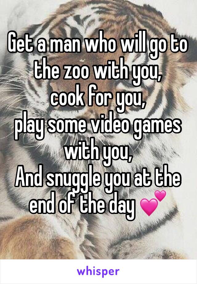 Get a man who will go to the zoo with you,
cook for you,
play some video games with you,
And snuggle you at the end of the day 💕