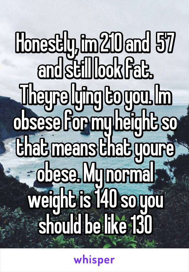 Honestly, im 210 and  5'7 and still look fat. Theyre lying to you. Im obsese for my height so that means that youre obese. My normal weight is 140 so you should be like 130
