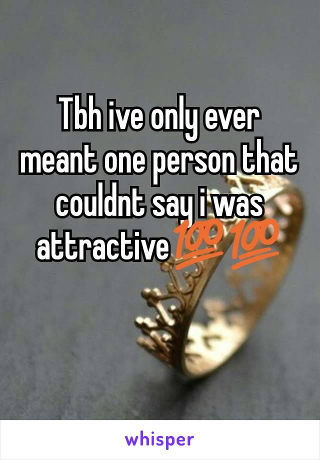Tbh ive only ever meant one person that couldnt say i was attractive💯💯