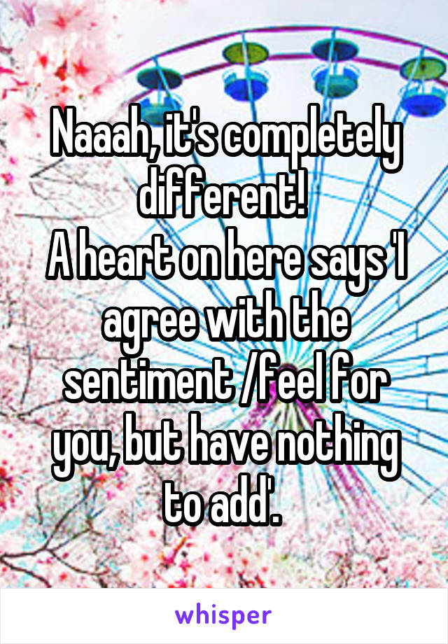 Naaah, it's completely different! 
A heart on here says 'I agree with the sentiment /feel for you, but have nothing to add'. 