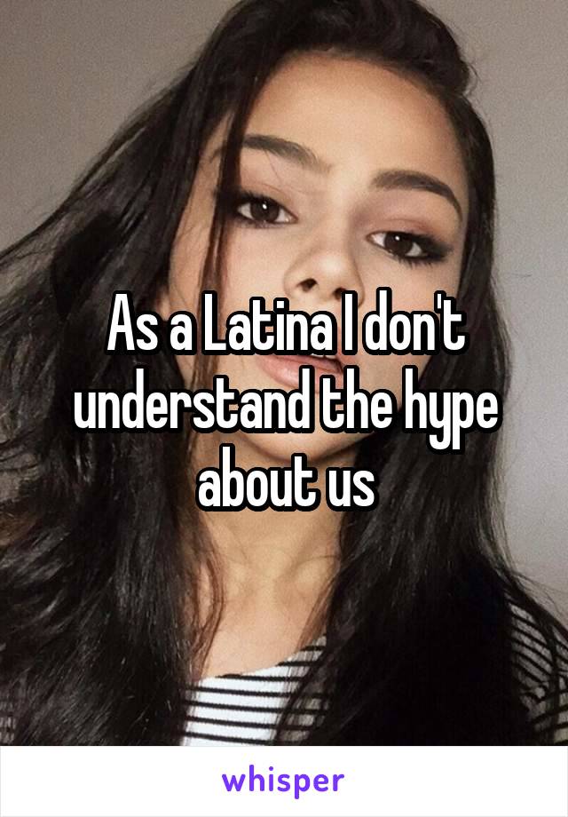 As a Latina I don't understand the hype about us