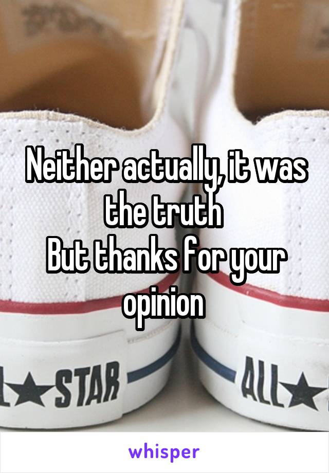 Neither actually, it was the truth 
But thanks for your opinion 