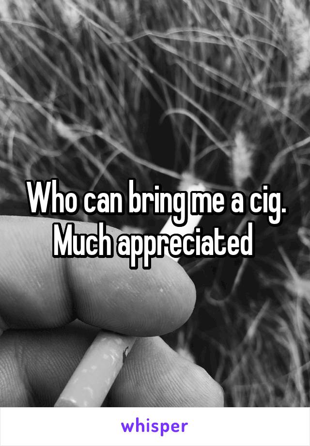 Who can bring me a cig. Much appreciated 