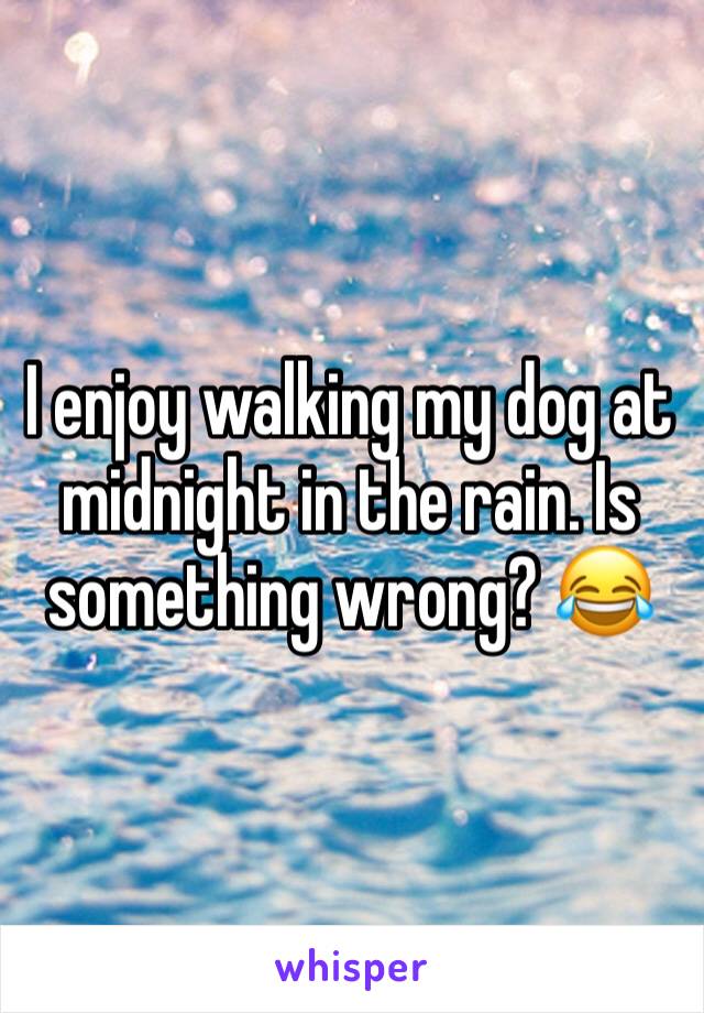 I enjoy walking my dog at midnight in the rain. Is something wrong? 😂