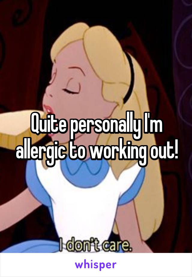 Quite personally I'm allergic to working out!