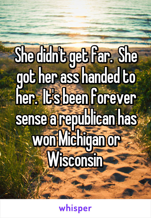 She didn't get far.  She got her ass handed to her.  It's been forever sense a republican has won Michigan or Wisconsin 
