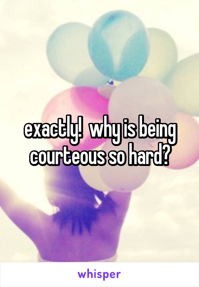 exactly!  why is being courteous so hard?
