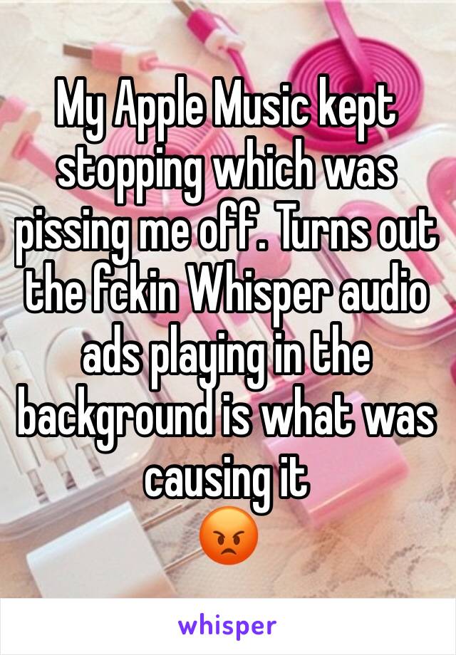 My Apple Music kept stopping which was pissing me off. Turns out the fckin Whisper audio ads playing in the background is what was causing it
😡