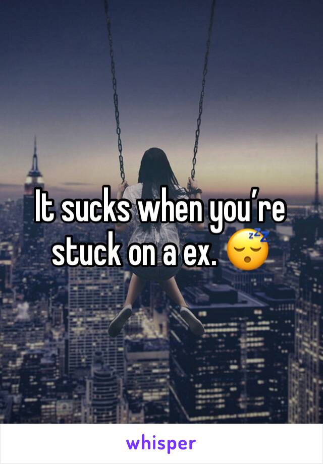 It sucks when you’re stuck on a ex. 😴