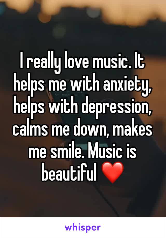 I really love music. It helps me with anxiety, helps with depression, calms me down, makes me smile. Music is beautiful ❤️