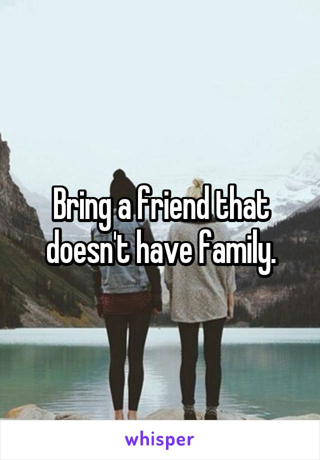 Bring a friend that doesn't have family.