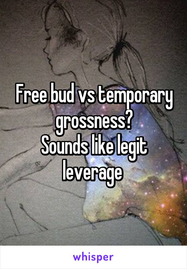 Free bud vs temporary grossness?
Sounds like legit leverage 