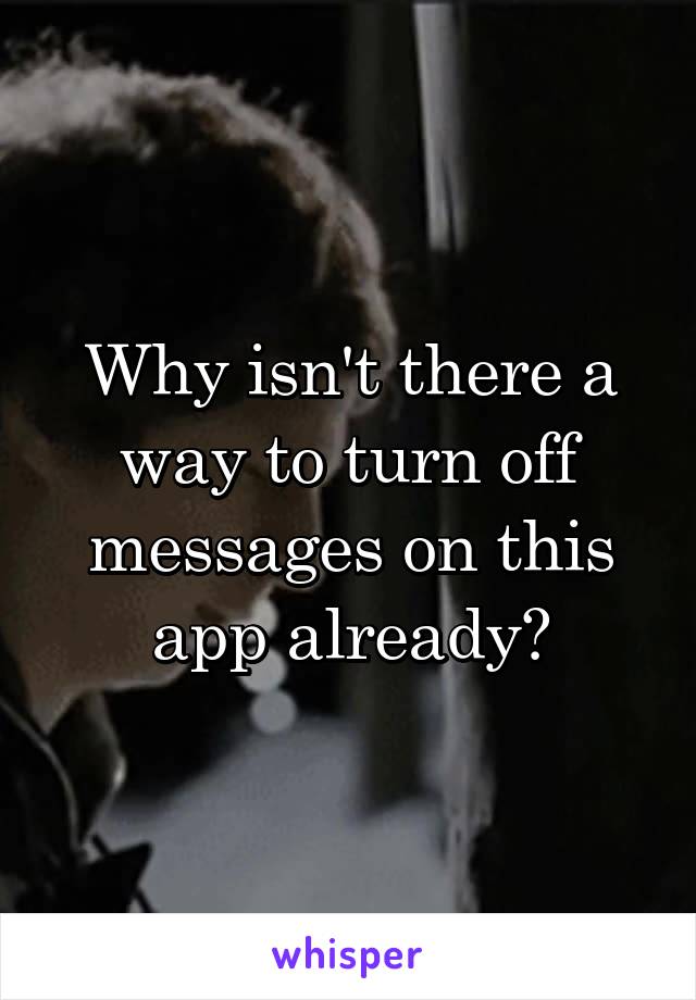 Why isn't there a way to turn off messages on this app already?