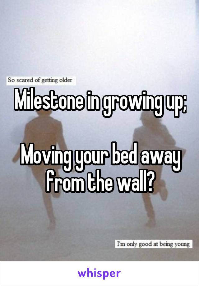 Milestone in growing up;

Moving your bed away from the wall?