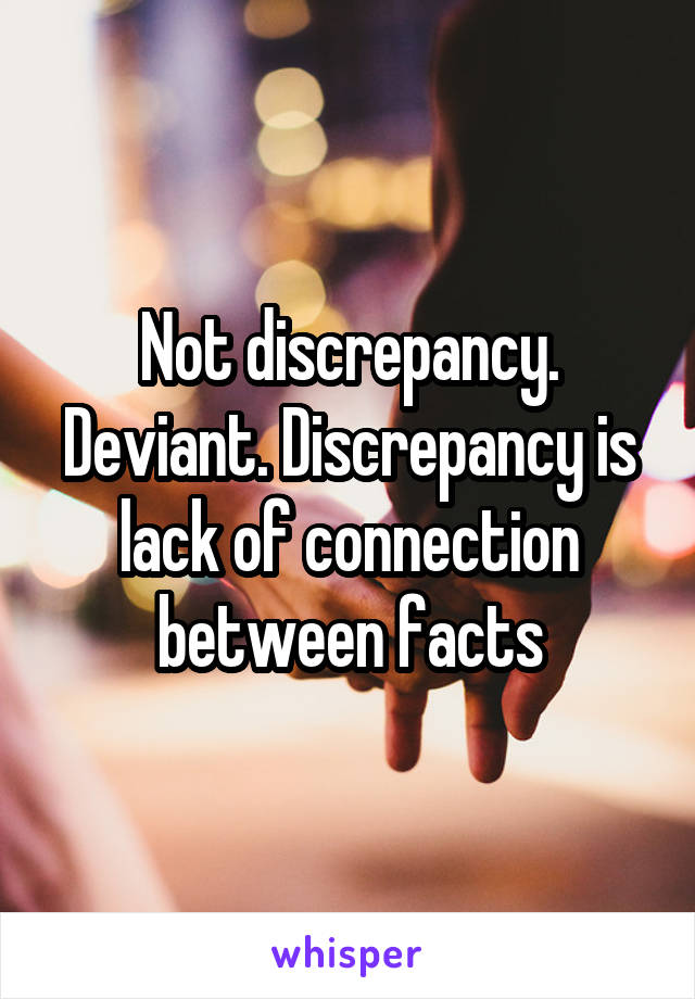 Not discrepancy. Deviant. Discrepancy is lack of connection between facts