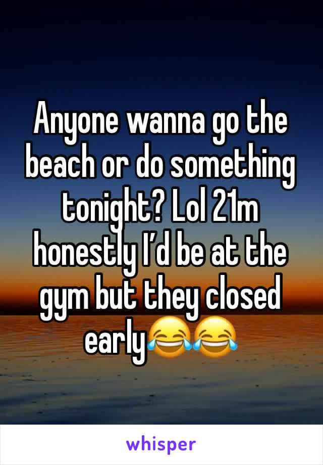 Anyone wanna go the beach or do something tonight? Lol 21m honestly I’d be at the gym but they closed early😂😂