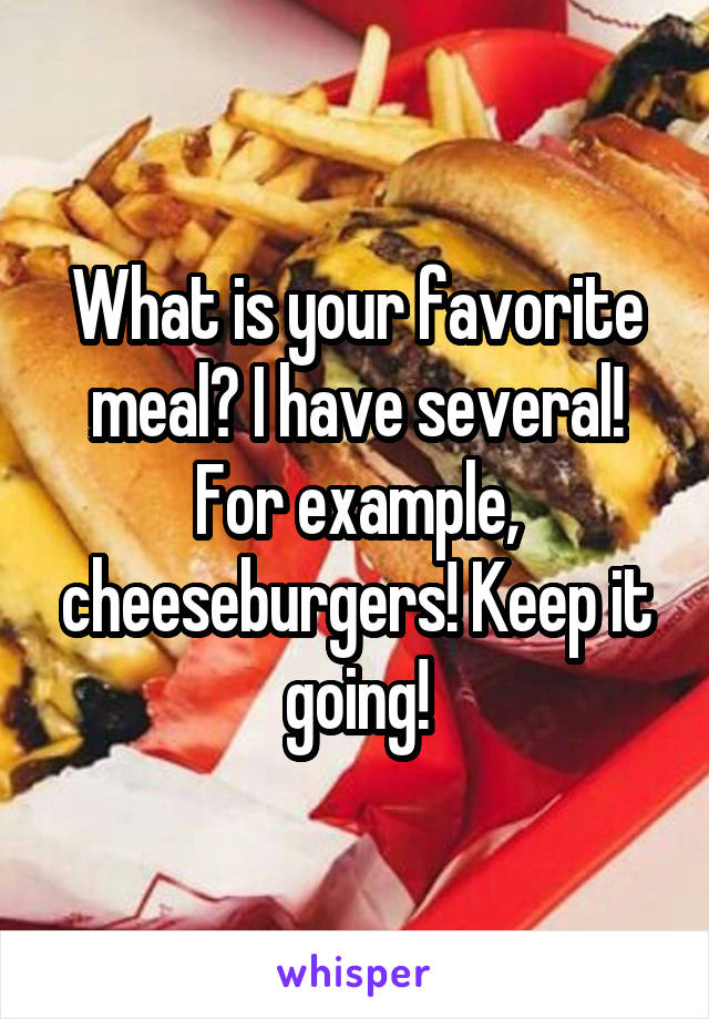 What is your favorite meal? I have several! For example, cheeseburgers! Keep it going!
