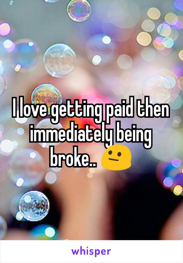 I love getting paid then immediately being broke.. 😐