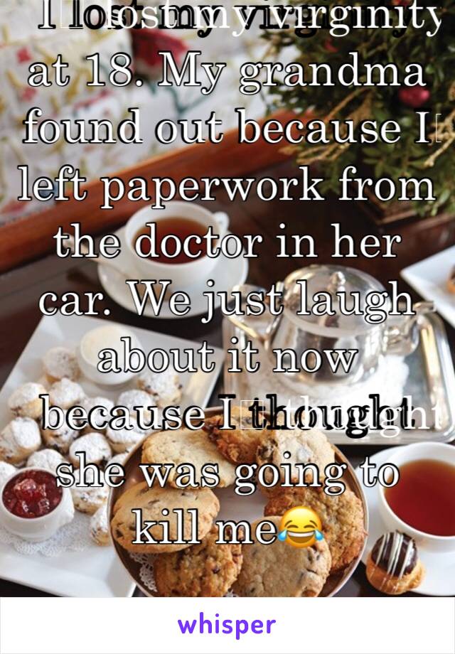 I️ lost my virginity at 18. My grandma found out because I️ left paperwork from the doctor in her car. We just laugh about it now because I️ thought she was going to kill me😂