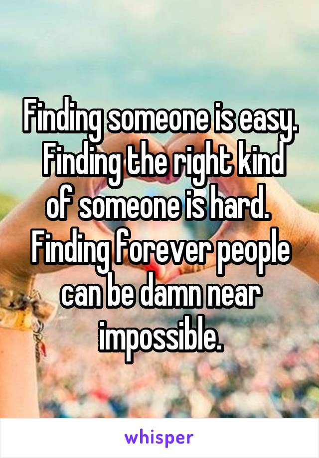 Finding someone is easy.  Finding the right kind of someone is hard.  Finding forever people can be damn near impossible.