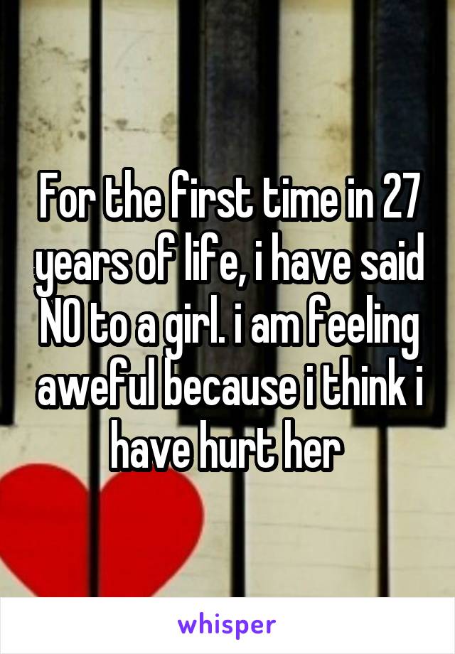 For the first time in 27 years of life, i have said NO to a girl. i am feeling aweful because i think i have hurt her 
