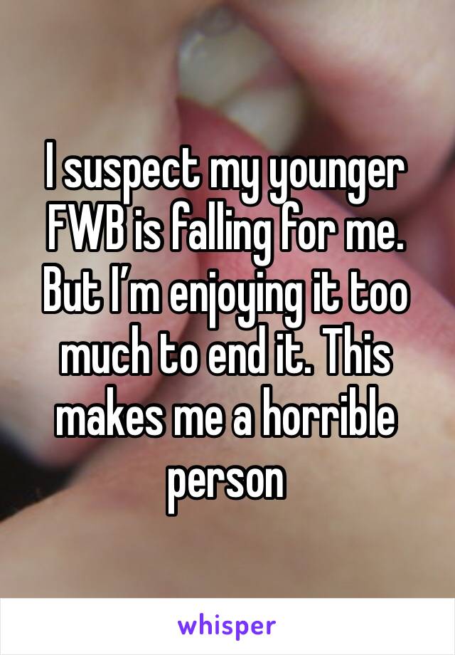 I suspect my younger FWB is falling for me. 
But I’m enjoying it too much to end it. This makes me a horrible person 