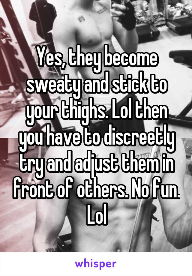 Yes, they become sweaty and stick to your thighs. Lol then you have to discreetly try and adjust them in front of others. No fun. Lol