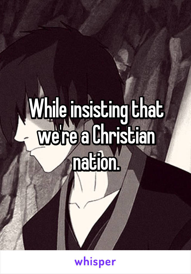 While insisting that we're a Christian nation.