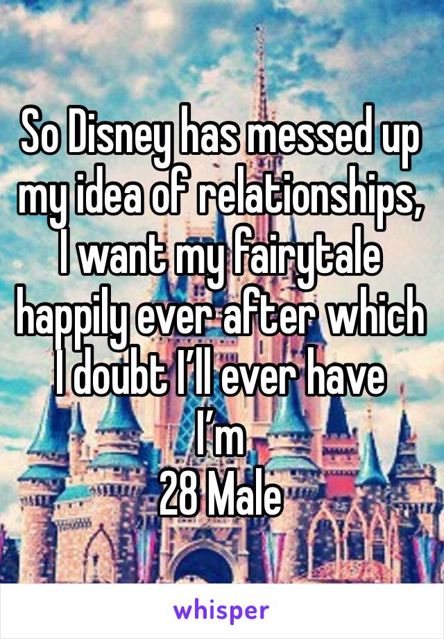 So Disney has messed up my idea of relationships, I want my fairytale happily ever after which I doubt I’ll ever have
I’m
28 Male