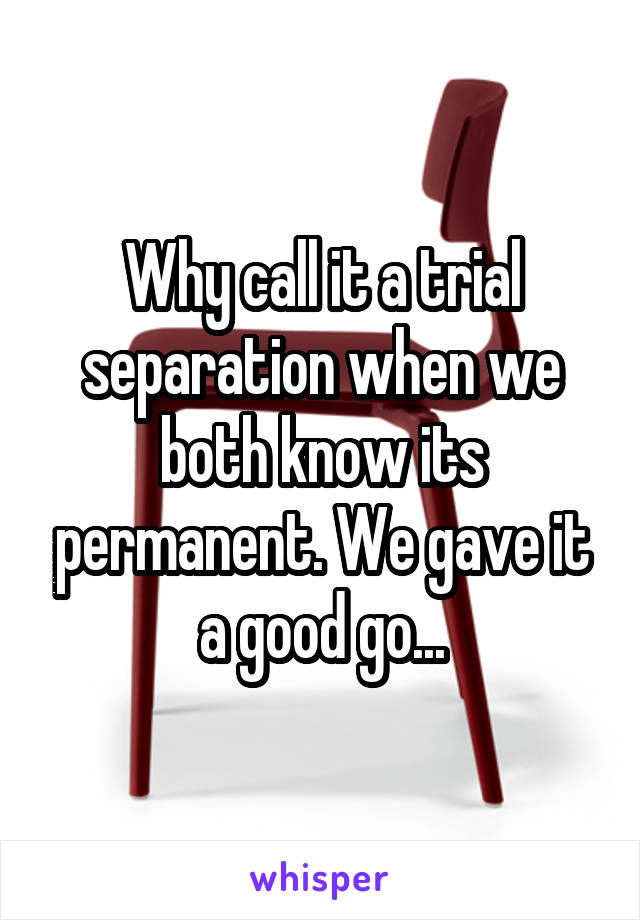 Why call it a trial separation when we both know its permanent. We gave it a good go...