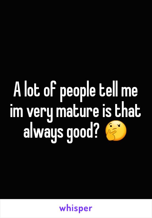A lot of people tell me im very mature is that always good? 🤔