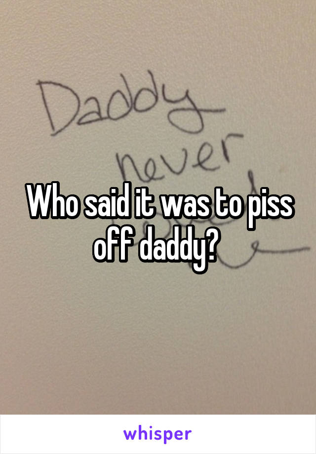 Who said it was to piss off daddy? 