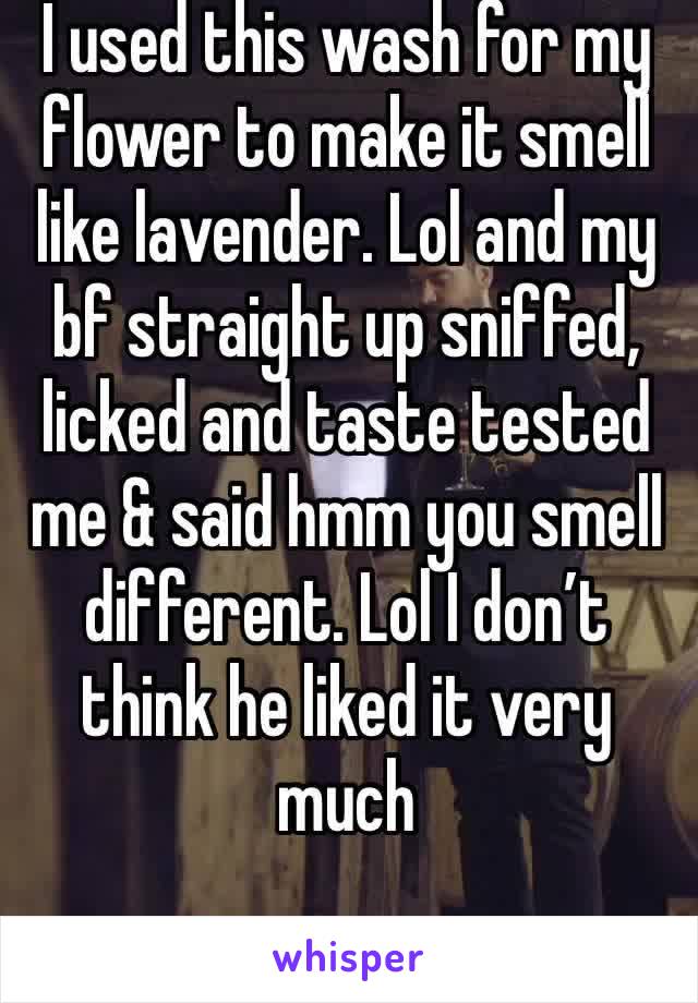 I used this wash for my flower to make it smell like lavender. Lol and my bf straight up sniffed, licked and taste tested me & said hmm you smell different. Lol I don’t think he liked it very much 