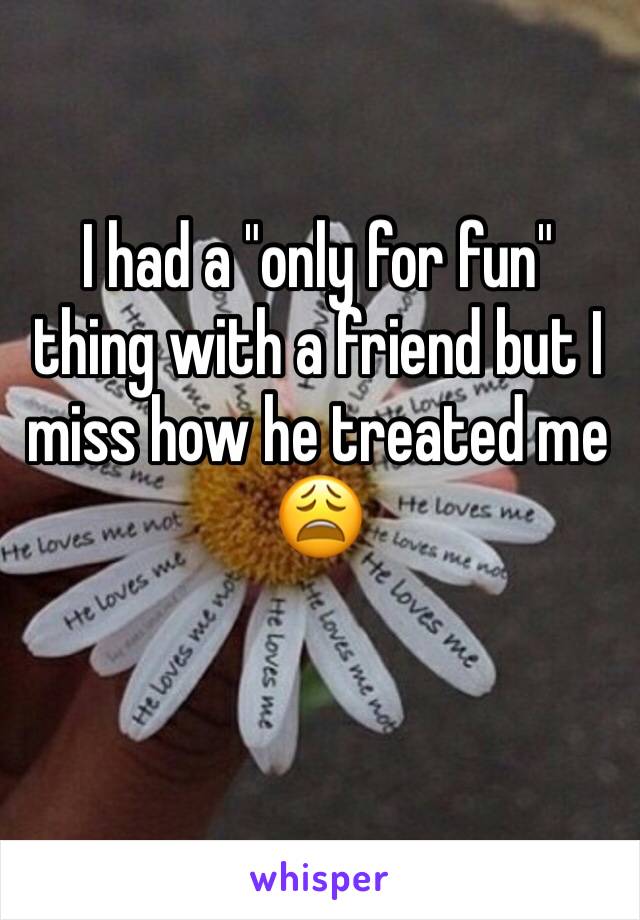 I had a "only for fun" thing with a friend but I miss how he treated me 😩