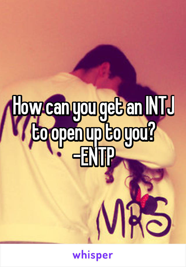 How can you get an INTJ to open up to you? -ENTP
