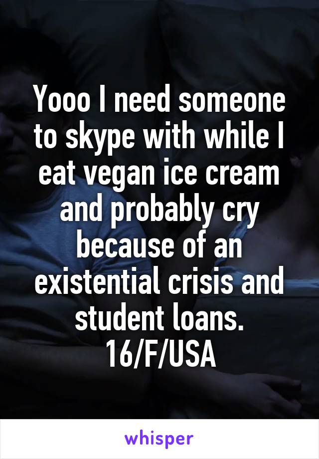Yooo I need someone to skype with while I eat vegan ice cream and probably cry because of an existential crisis and student loans.
16/F/USA