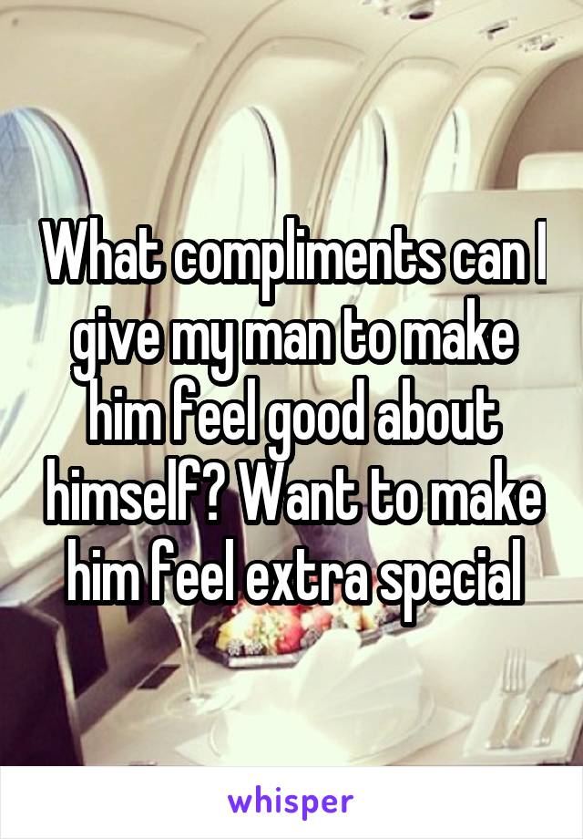 What compliments can I give my man to make him feel good about himself? Want to make him feel extra special