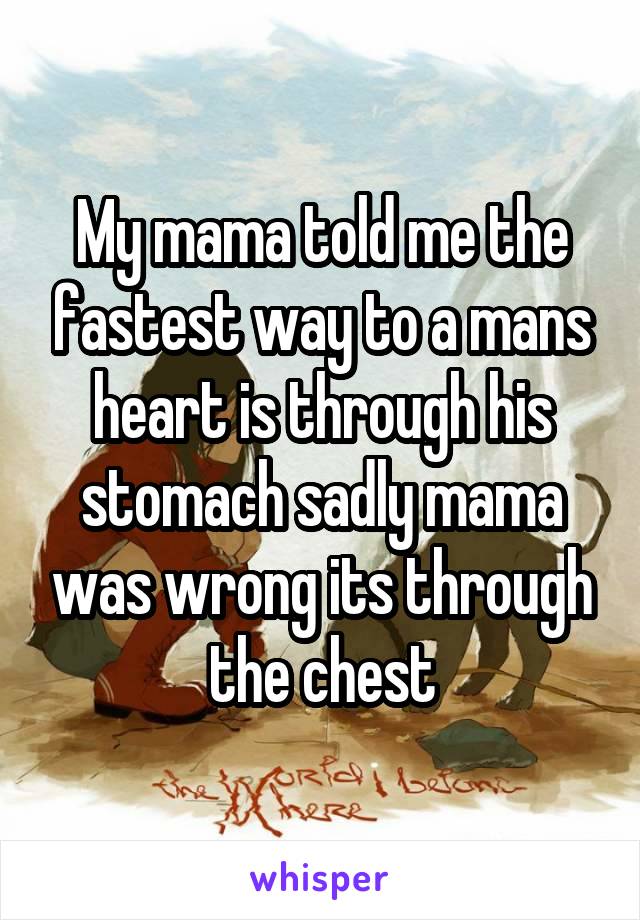 My mama told me the fastest way to a mans heart is through his stomach sadly mama was wrong its through the chest