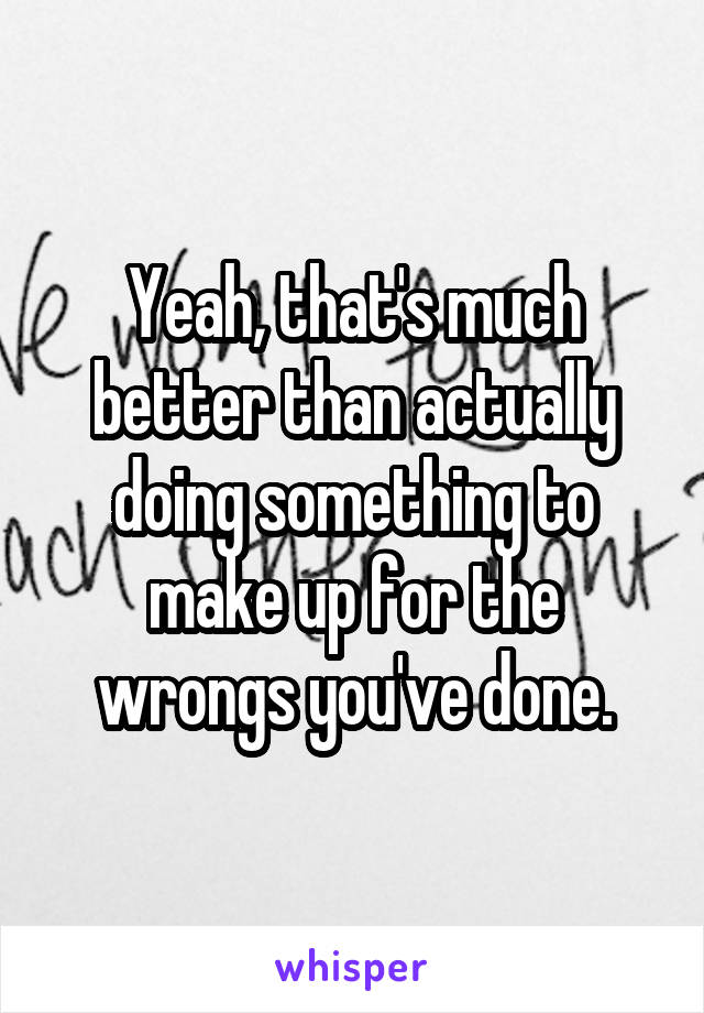 Yeah, that's much better than actually doing something to make up for the wrongs you've done.