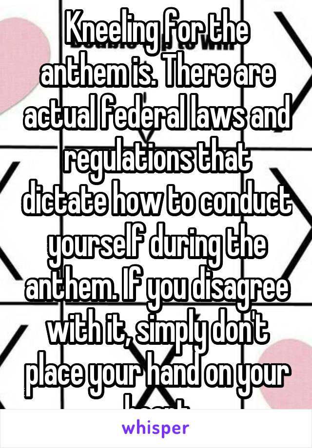 Kneeling for the anthem is. There are actual federal laws and regulations that dictate how to conduct yourself during the anthem. If you disagree with it, simply don't place your hand on your heart