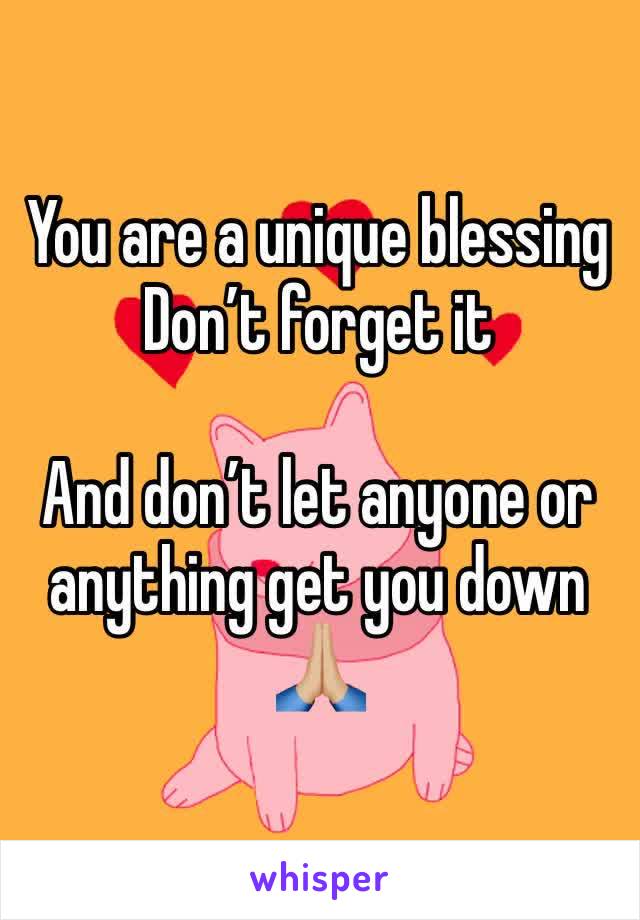 You are a unique blessing
Don’t forget it

And don’t let anyone or anything get you down 🙏🏼