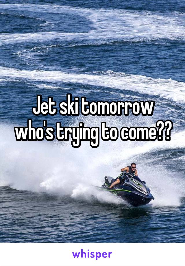 Jet ski tomorrow who's trying to come??
