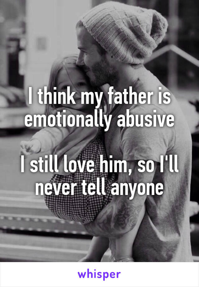 I think my father is emotionally abusive

I still love him, so I'll never tell anyone