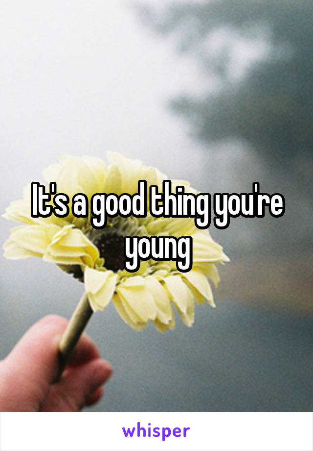 It's a good thing you're young