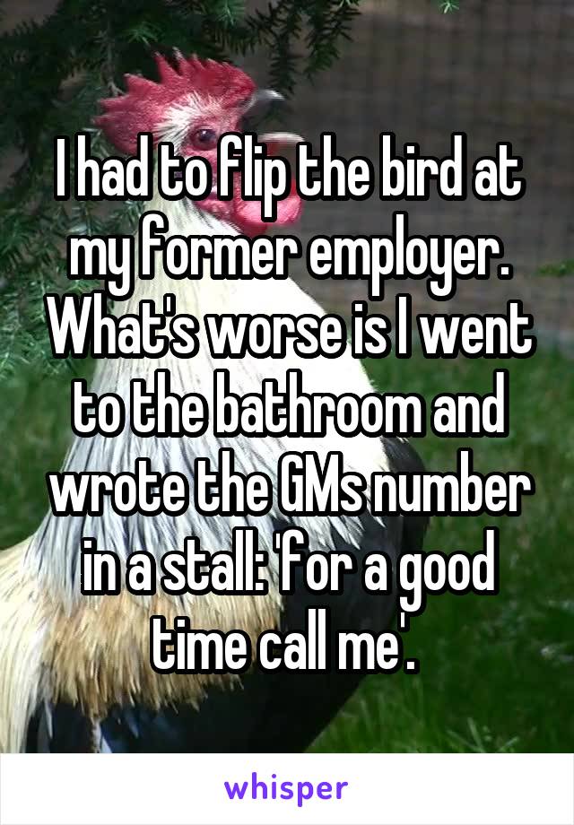I had to flip the bird at my former employer. What's worse is I went to the bathroom and wrote the GMs number in a stall: 'for a good time call me'. 