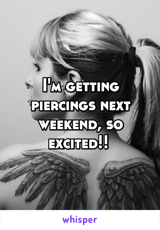 I'm getting piercings next weekend, so excited!! 